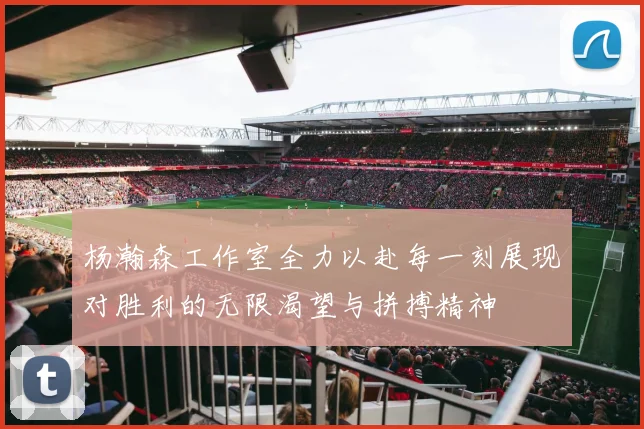 杨瀚森工作室全力以赴每一刻展现对胜利的无限渴望与拼搏精神