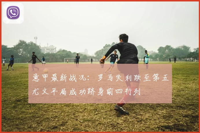意甲最新战况：罗马失利跌至第五尤文平局成功跻身前四行列