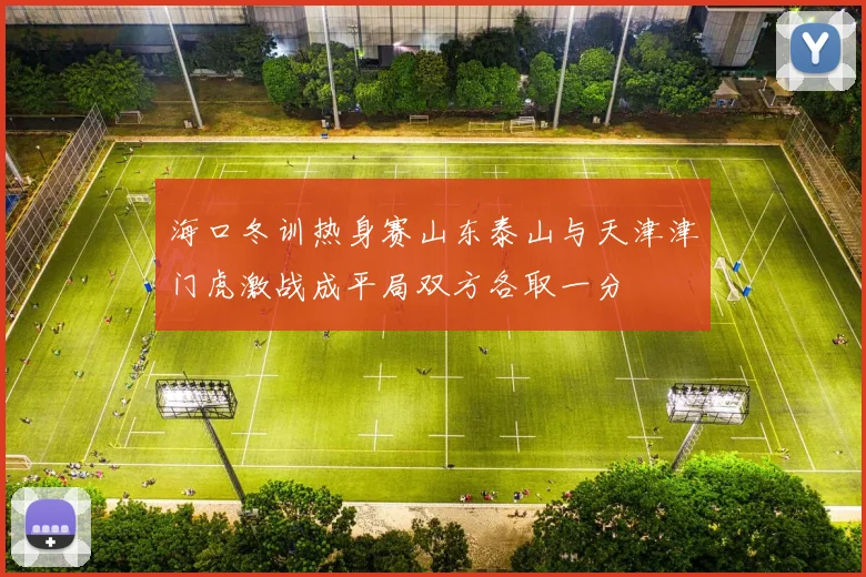 海口冬训热身赛山东泰山与天津津门虎激战成平局双方各取一分