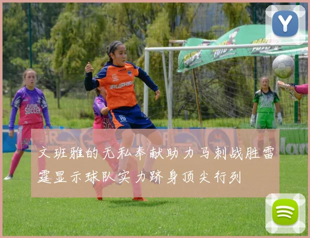 文班雅的无私奉献助力马刺战胜雷霆显示球队实力跻身顶尖行列