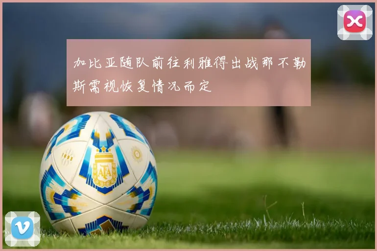 加比亚随队前往利雅得出战那不勒斯需视恢复情况而定