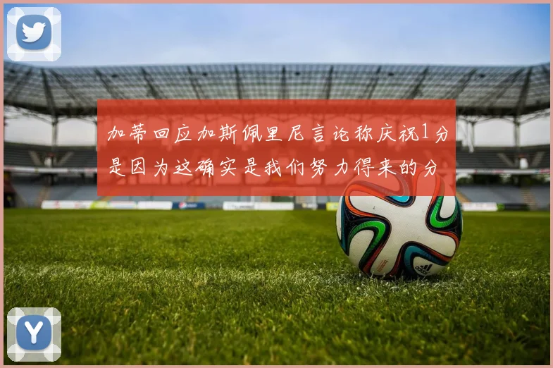 加蒂回应加斯佩里尼言论称庆祝1分是因为这确实是我们努力得来的分数