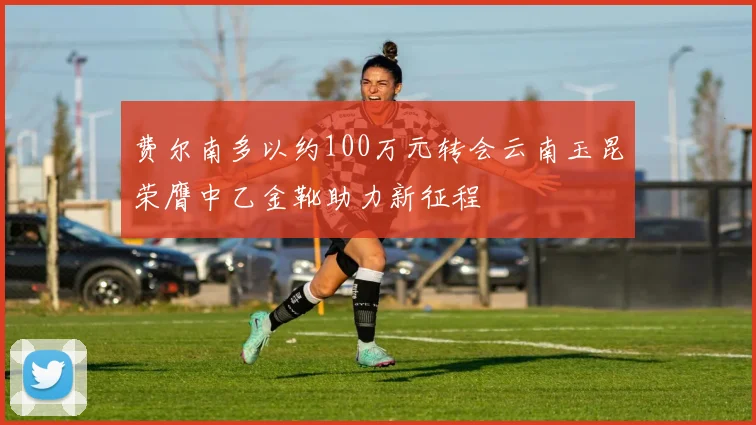 费尔南多以约100万元转会云南玉昆荣膺中乙金靴助力新征程