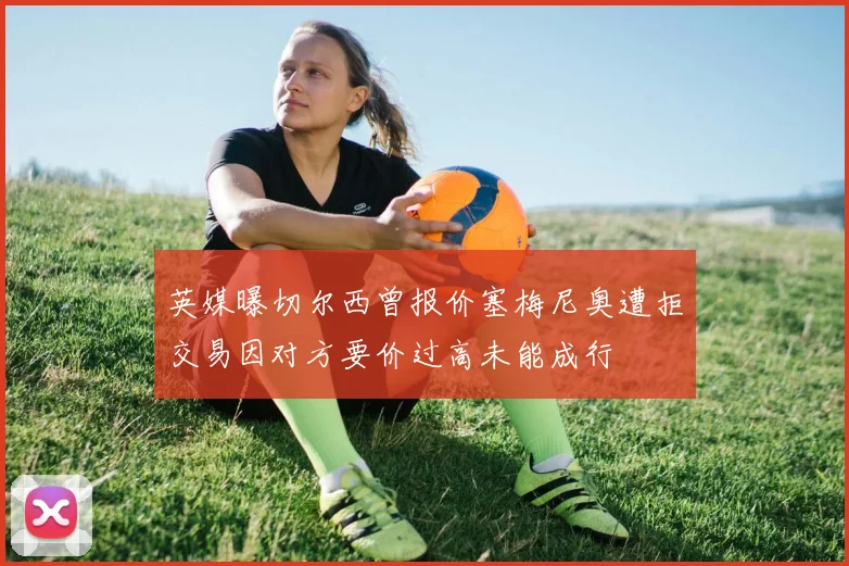 英媒曝切尔西曾报价塞梅尼奥遭拒交易因对方要价过高未能成行