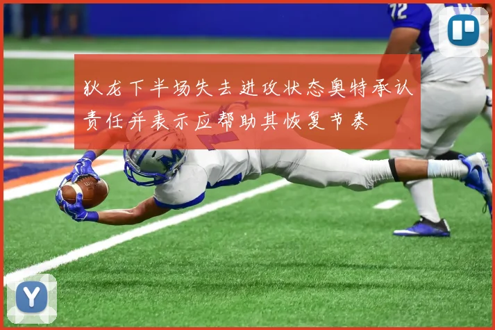 狄龙下半场失去进攻状态奥特承认责任并表示应帮助其恢复节奏