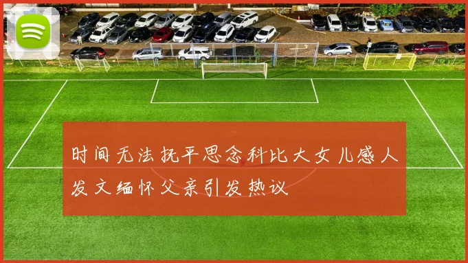 时间无法抚平思念科比大女儿感人发文缅怀父亲引发热议