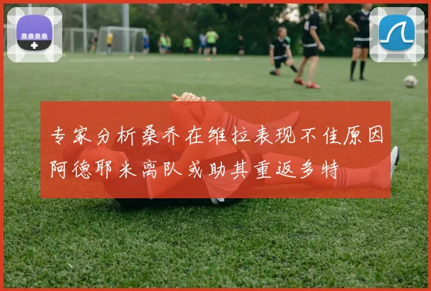 专家分析桑乔在维拉表现不佳原因阿德耶米离队或助其重返多特