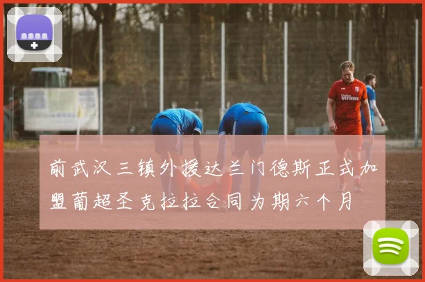 前武汉三镇外援达兰门德斯正式加盟葡超圣克拉拉合同为期六个月