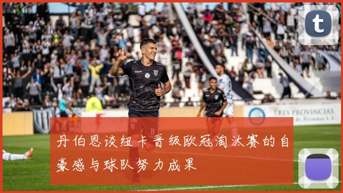 丹伯恩谈纽卡晋级欧冠淘汰赛的自豪感与球队努力成果