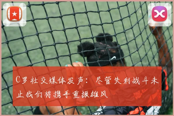 C罗社交媒体发声：尽管失利战斗未止我们将携手重振雄风