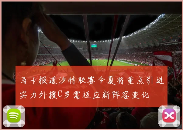 马卡报道沙特联赛今夏将重点引进实力外援C罗需适应新阵容变化