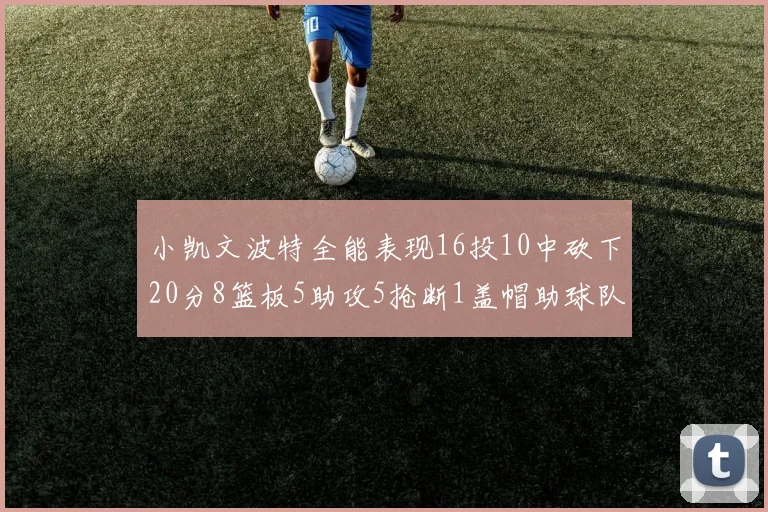 小凯文波特全能表现16投10中砍下20分8篮板5助攻5抢断1盖帽助球队绝杀对手