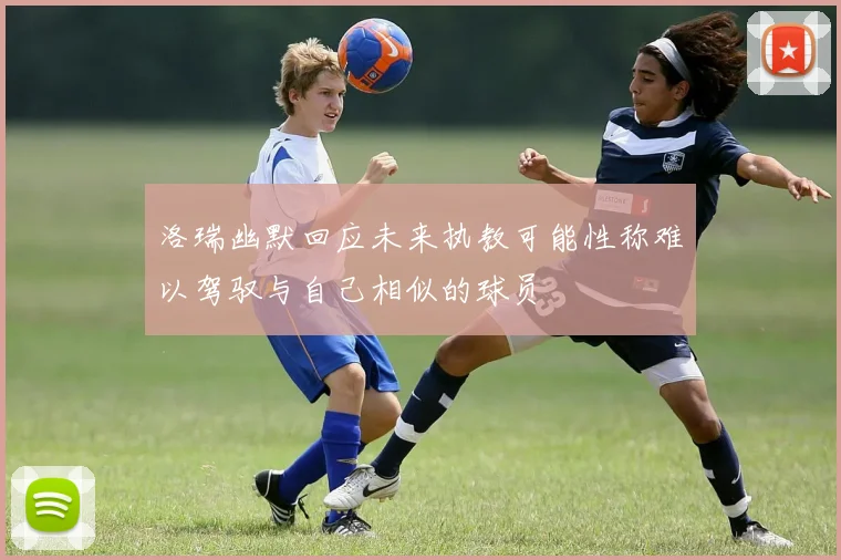 洛瑞幽默回应未来执教可能性称难以驾驭与自己相似的球员