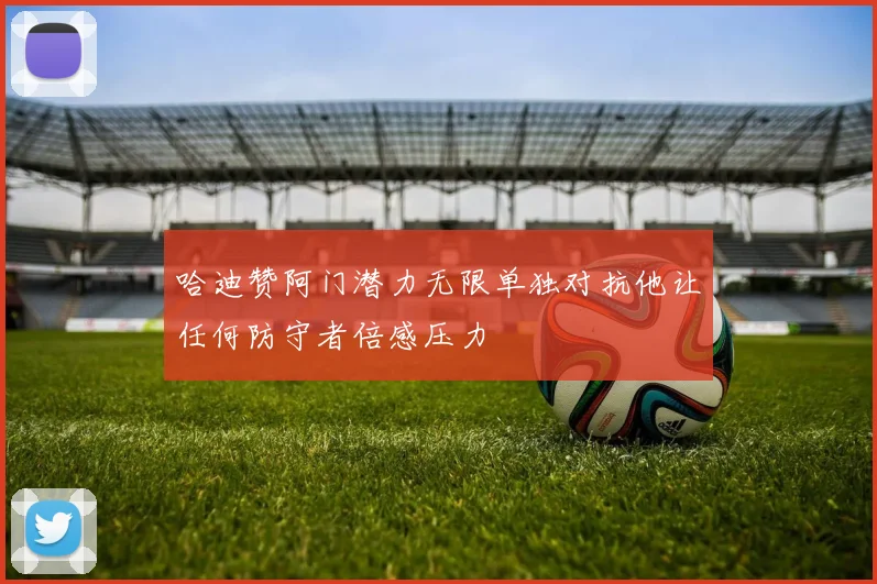 哈迪赞阿门潜力无限单独对抗他让任何防守者倍感压力