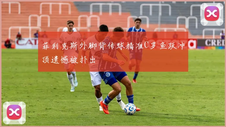 菲利克斯外脚背传球精准C罗鱼跃冲顶遗憾被扑出