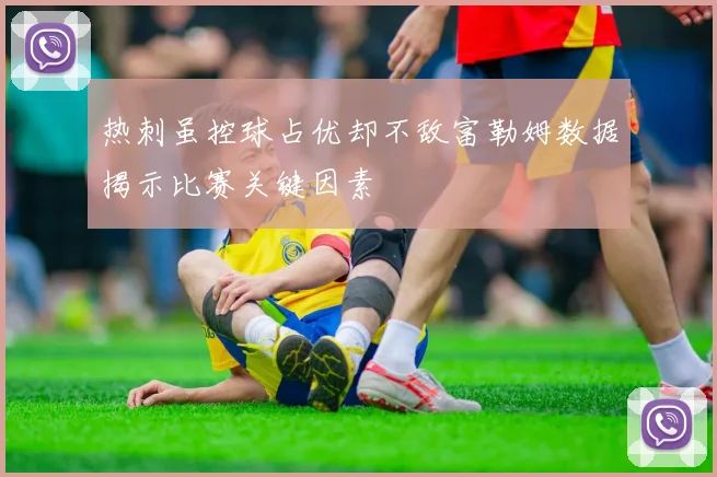 热刺虽控球占优却不敌富勒姆数据揭示比赛关键因素