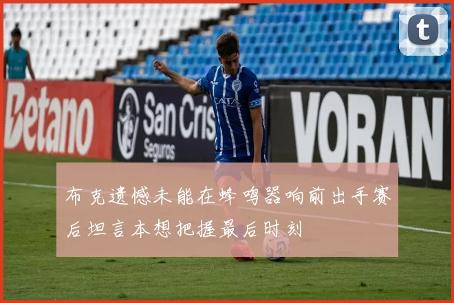 布克遗憾未能在蜂鸣器响前出手赛后坦言本想把握最后时刻