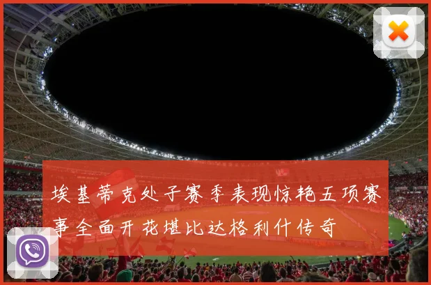 埃基蒂克处子赛季表现惊艳五项赛事全面开花堪比达格利什传奇