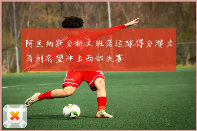 阿里纳斯分析文班若运球得分潜力马刺有望冲击西部决赛