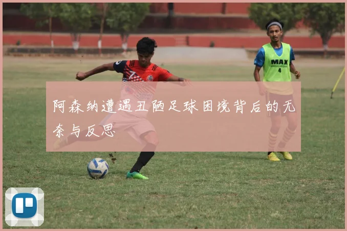 阿森纳遭遇丑陋足球困境背后的无奈与反思