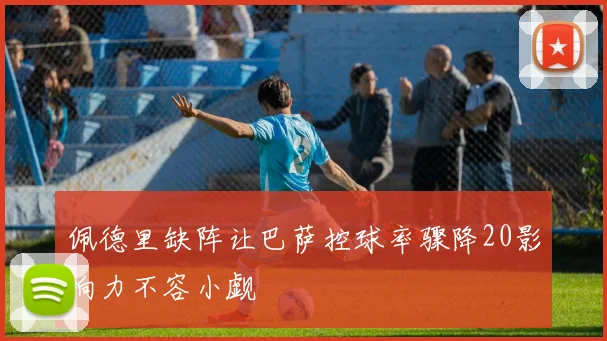 佩德里缺阵让巴萨控球率骤降20影响力不容小觑