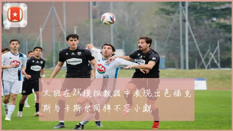 文班在2K模拟数据中表现出色福克斯与卡斯尔同样不容小觑