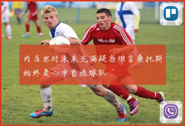 内马尔对未来充满疑惑坦言桑托斯始终是心中首选球队
