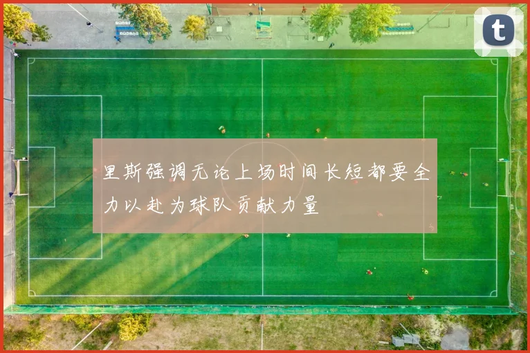 里斯强调无论上场时间长短都要全力以赴为球队贡献力量