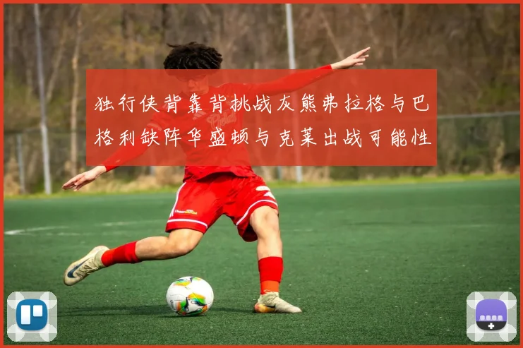 独行侠背靠背挑战灰熊弗拉格与巴格利缺阵华盛顿与克莱出战可能性微小