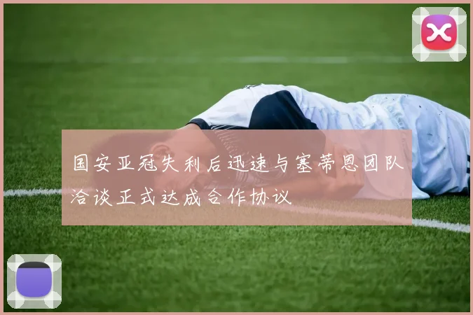 国安亚冠失利后迅速与塞蒂恩团队洽谈正式达成合作协议