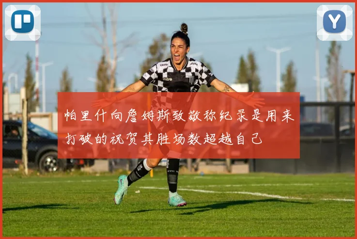 帕里什向詹姆斯致敬称纪录是用来打破的祝贺其胜场数超越自己