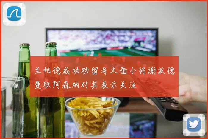 兰帕德成功劝留考文垂小将谢泼德曼联阿森纳对其表示关注