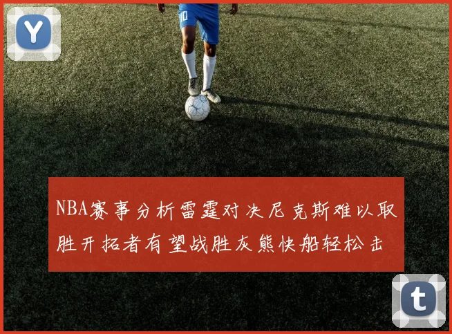 NBA赛事分析雷霆对决尼克斯难以取胜开拓者有望战胜灰熊快船轻松击败步行者