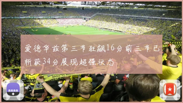 爱德华兹第三节狂飙16分前三节已斩获34分展现超强状态