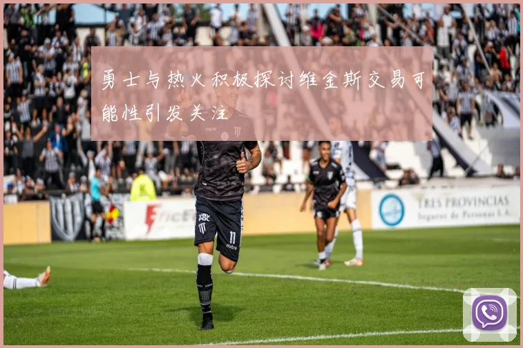 勇士与热火积极探讨维金斯交易可能性引发关注