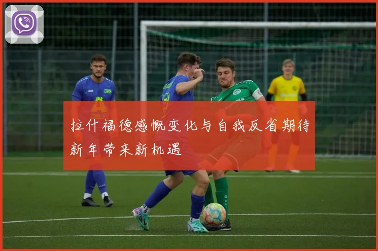 拉什福德感慨变化与自我反省期待新年带来新机遇
