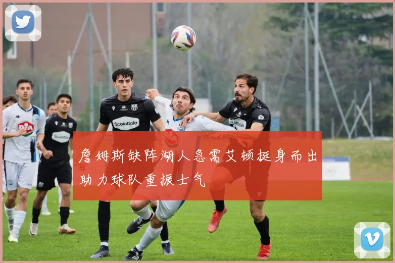 詹姆斯缺阵湖人急需艾顿挺身而出助力球队重振士气