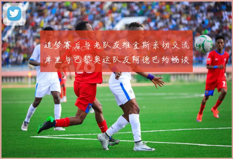 追梦赛后与老队友维金斯亲切交流库里与巴黎奥运队友阿德巴约畅谈未来