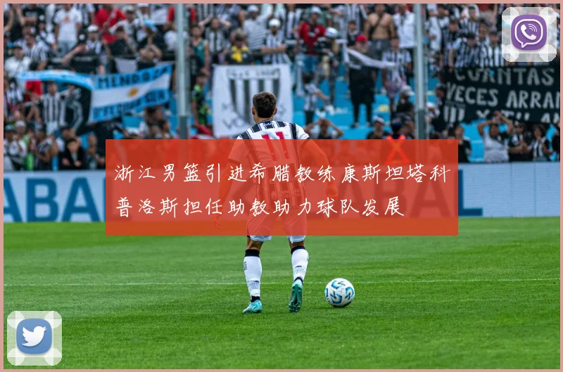 浙江男篮引进希腊教练康斯坦塔科普洛斯担任助教助力球队发展