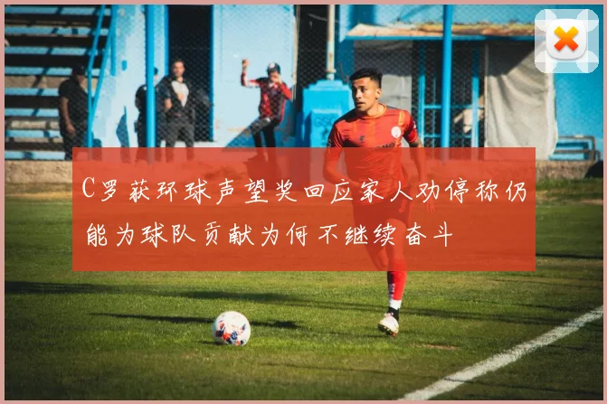 C罗获环球声望奖回应家人劝停称仍能为球队贡献为何不继续奋斗