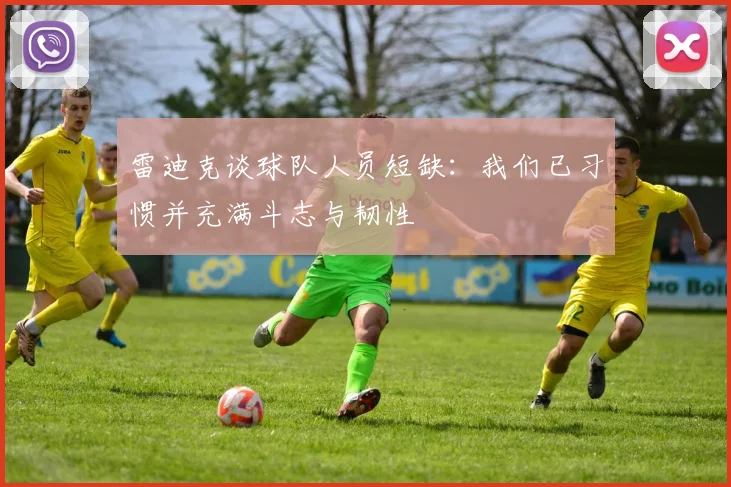 雷迪克谈球队人员短缺：我们已习惯并充满斗志与韧性