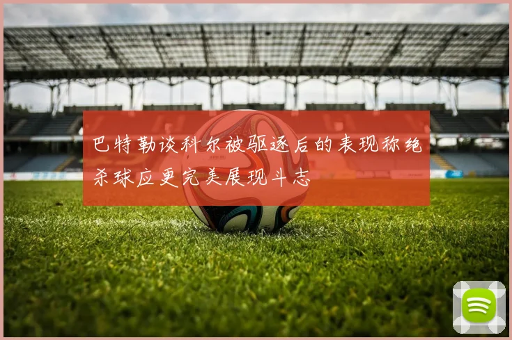 巴特勒谈科尔被驱逐后的表现称绝杀球应更完美展现斗志