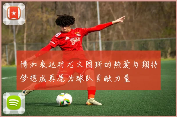 博加表达对尤文图斯的热爱与期待梦想成真愿为球队贡献力量