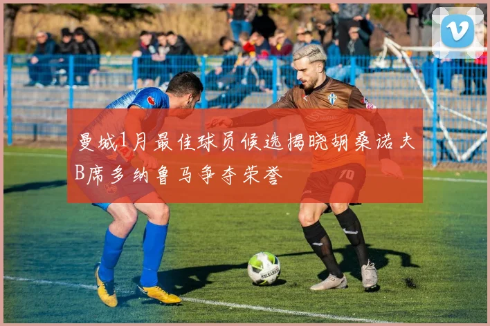 曼城1月最佳球员候选揭晓胡桑诺夫B席多纳鲁马争夺荣誉