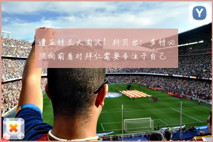 遭亚特兰大淘汰！科贝尔：多特必须向前看对拜仁需要专注于自己