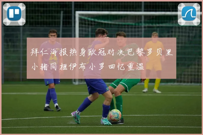 拜仁海报热身欧冠对决巴黎罗贝里小猪同框伊布小罗回忆重温