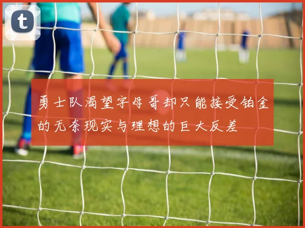 勇士队渴望字母哥却只能接受铂金的无奈现实与理想的巨大反差