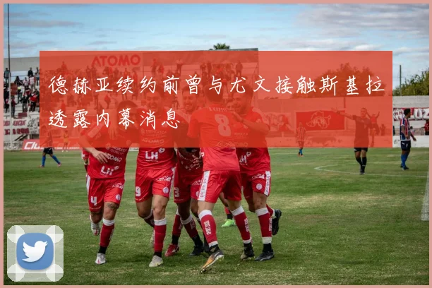 德赫亚续约前曾与尤文接触斯基拉透露内幕消息