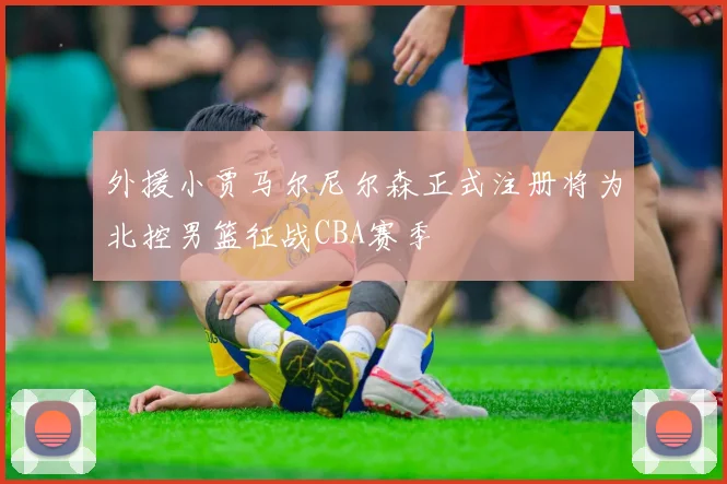 外援小贾马尔尼尔森正式注册将为北控男篮征战CBA赛季