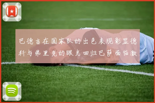 巴德吉在国家队的出色表现彰显德科与弗里克的眼光回归巴萨面临激烈竞争挑战